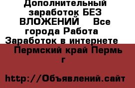 Дополнительный заработок БЕЗ ВЛОЖЕНИЙ! - Все города Работа » Заработок в интернете   . Пермский край,Пермь г.